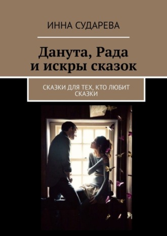 Инна Сударева. Данута, Рада и искры сказок. Сказки для тех, кто любит сказки