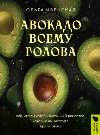 . Авокадо всему голова. Все, что вы хотели знать, и 40 рецептов, которые вы захотите приготовить