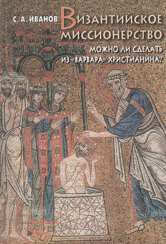 С. А. Иванов. Византийское миссионерство. Можно ли сделать из «варвара» христианина?