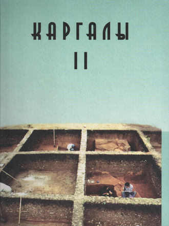 Коллектив авторов. Каргалы. Том II. Горный – поселение эпохи поздней бронзы. Топография, литология, стратиграфия. Производственно-бытовые и сакральные сооружения. Относительная и абсолютная хронология