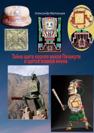 Александр Матанцев. Тайна щита короля инков Пачакути и щитов воинов инков
