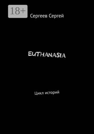 Сергей Владимирович Сергеев. Euthanasia. Цикл историй