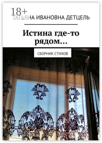 Татьяна Ивановна Детцель. Истина где-то рядом… Сборник стихов