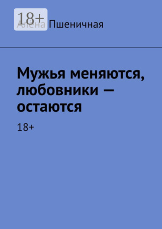 Алёна Пшеничная. Мужья меняются, любовники – остаются. 18+