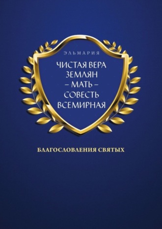 . ЧИСТАЯ ВЕРА ЗЕМЛЯН – МАТЬ – СОВЕСТЬ ВСЕМИРНАЯ. Благословления Святых