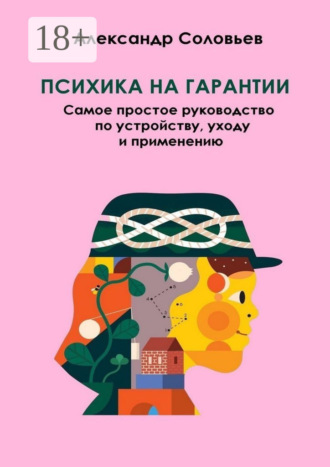 Александр Соловьев. Психика на гарантии. Самое простое руководство по устройству, уходу и применению