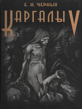 Е. Н. Черных. Каргалы. Том V. Каргалы: феномен и парадоксы развития. Каргалы в системе металлургических провинций. Потаенная (сакральная) жизнь архаичных горняков и металлургов