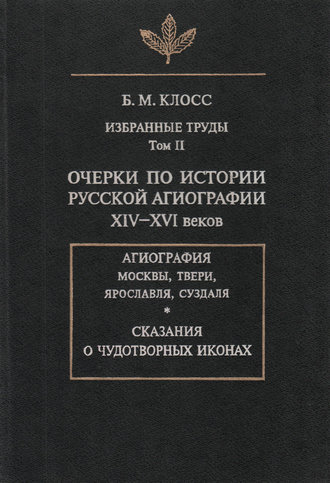 Б. М. Клосс. Избранные труды. Том II. Очерки по истории русской агиографии XIV-XVI веков