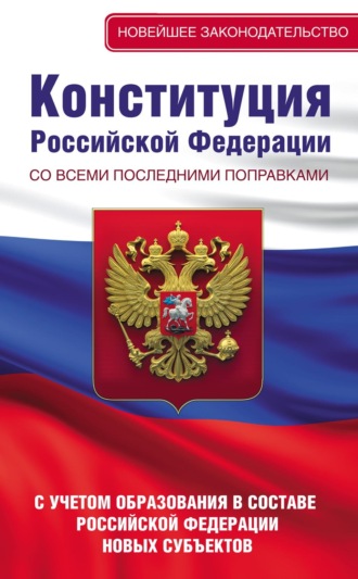 . Конституция Российской Федерации со всеми последними поправками. С учетом образования в составе Российской Федерации новых субъектов