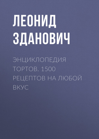 . Энциклопедия тортов. 1500 рецептов на любой вкус