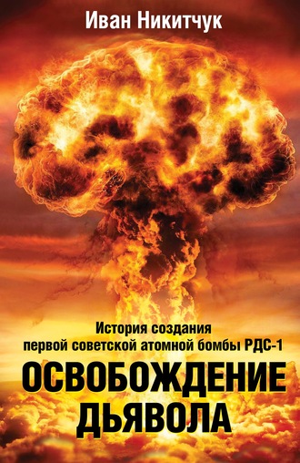 Иван Никитчук. Освобождение дьявола. История создания первой советской атомной бомбы РДС-1