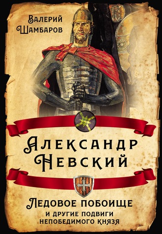 . Александр Невский. Ледовое побоище и другие подвиги непобедимого князя