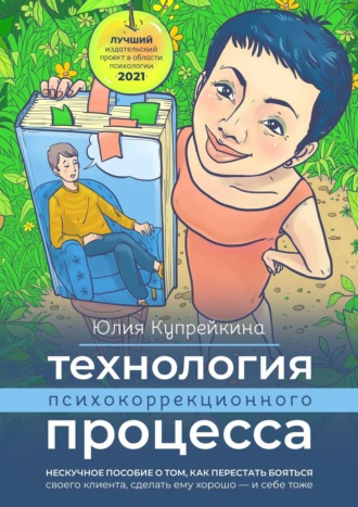 Юлия Купрейкина. Технология психокоррекционного процесса. Нескучное пособие о том, как перестать бояться своего клиента, сделать ему хорошо – и себе тоже