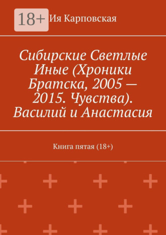 Ия Карповская. Сибирские Светлые Иные (Хроники Братска, 2005 – 2015. Чувства). Василий и Анастасия. Книга пятая (18+)