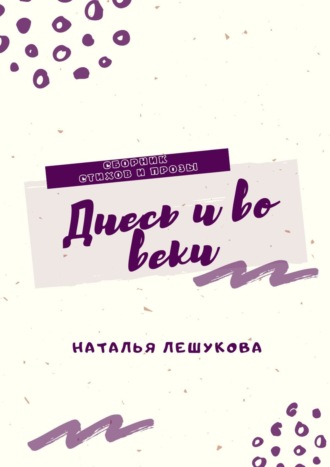Наталья Лешукова. Днесь и во веки. Сборник стихов и прозы