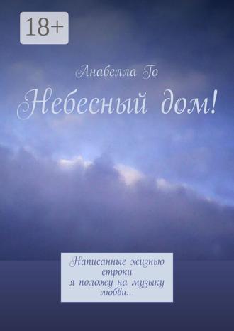 Анабелла Го. Небесный дом! Написанные жизнью строки я положу на музыку любви…