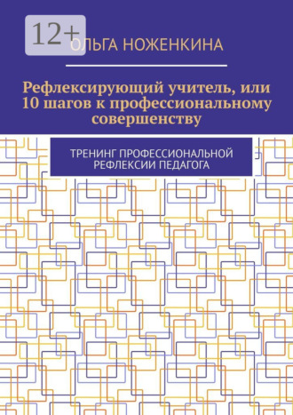 Ольга Ноженкина. Рефлексирующий учитель, или 10 шагов к профессиональному совершенству. Тренинг профессиональной рефлексии педагога