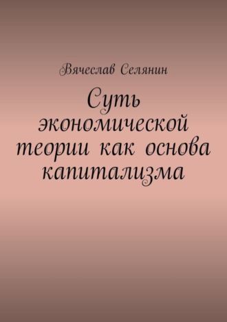 Вячеслав Селянин. Суть экономической теории как основа капитализма