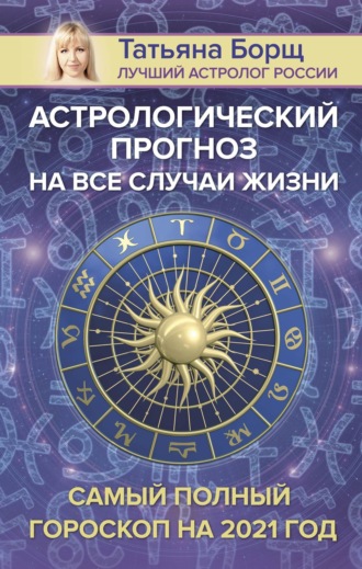 Татьяна Борщ. Астрологический прогноз на все случаи жизни. Самый полный гороскоп на 2021 год