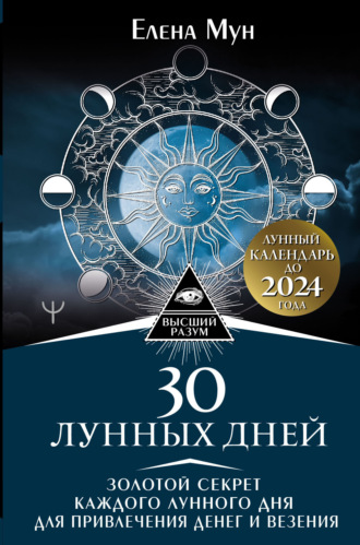 Елена Мун. 30 лунных дней. Золотой секрет каждого лунного дня для привлечения денег и везения. Лунный календарь до 2024 года