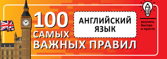 . Английский язык. Выучить быстро и просто. 100 самых важных правил