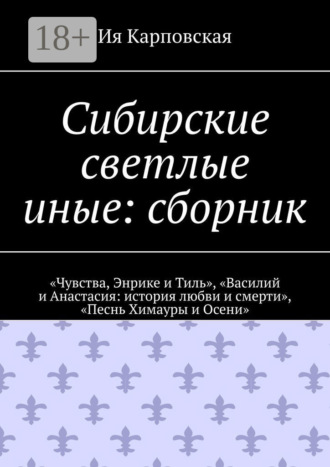 Ия Карповская. Сибирские светлые иные: сборник. «Чувства, Энрике и Тиль», «Василий и Анастасия: история любви и смерти», «Песнь Химауры и Осени»
