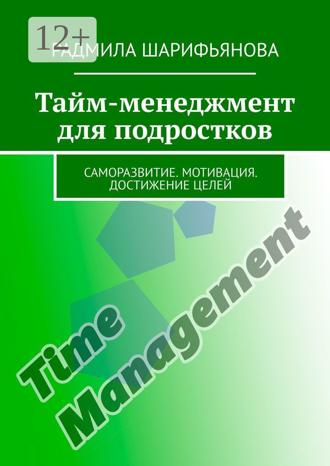 Радмила Шарифьянова. Тайм-менеджмент для подростков. Саморазвитие. Мотивация. Достижение целей