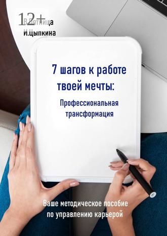 . 7 шагов к работе твоей мечты. Профессиональная трансформация. Ваше методическое пособие по управлению карьерой