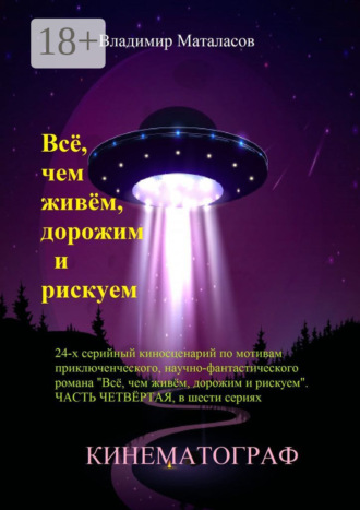 . Всё, чем живём, дорожим и рискуем. 24-серийный киносценарий по мотивам приключенческого научно-фантастического романа «Тайна Вселенской Реликвии». Часть четвертая, в шести сериях