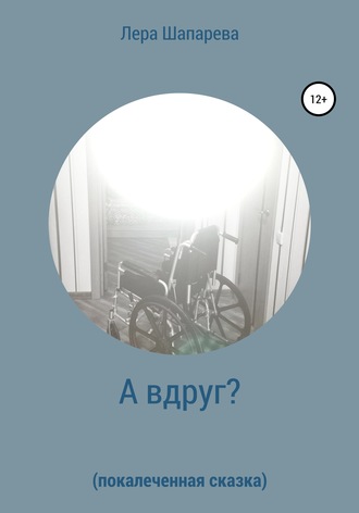 Лера Шапарева. А вдруг? Покалеченная сказка