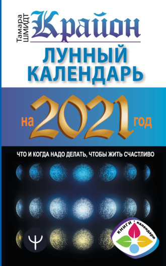 Тамара Шмидт. Крайон. Лунный календарь 2021. Что и когда надо делать, чтобы жить счастливо
