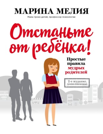 Марина Мелия. Отстаньте от ребёнка! Простые правила мудрых родителей. Второе издание, дополненное