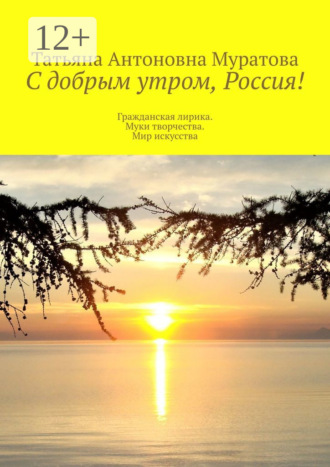 Татьяна Антоновна Муратова. С добрым утром, Россия! Гражданская лирика. Муки творчества. Мир искусства