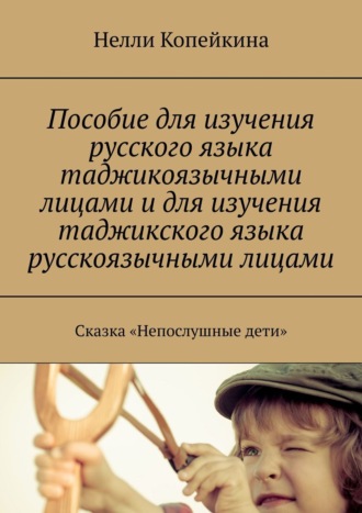 Нелли Копейкина. Пособие для изучения русского языка таджикоязычными лицами и для изучения таджикского языка русскоязычными лицами. Сказка «Непослушные дети»