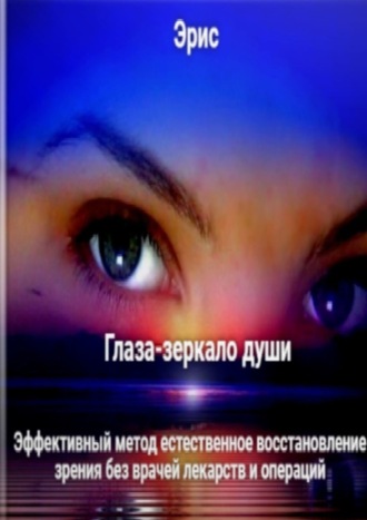 . Глаза – зеркало души. Эффективный метод естественное восстановление зрения без врачей лекарств и операций
