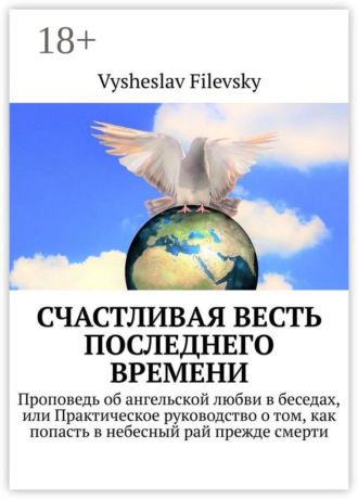 Vysheslav Filevsky. Счастливая весть последнего времени. Проповедь об ангельской любви в беседах, или Практическое руководство о том, как попасть в небесный рай прежде смерти