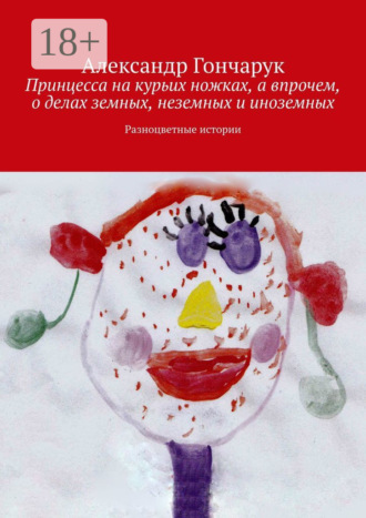 Александр Гончарук. Принцесса на курьих ножках, а впрочем, о делах земных, неземных и иноземных. Разноцветные истории