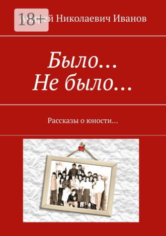 Андрей Николаевич Иванов. Было… Не было… Рассказы о юности…