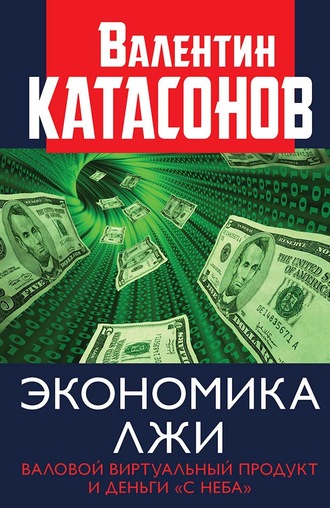 Катасонов Валентин Юрьевич. Экономика лжи. Валовой виртуальный продукт и деньги «с неба»