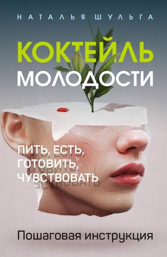 Наталья Шульга. Коктейль молодости. Пить, есть, готовить, чувствовать. Пошаговая инструкция