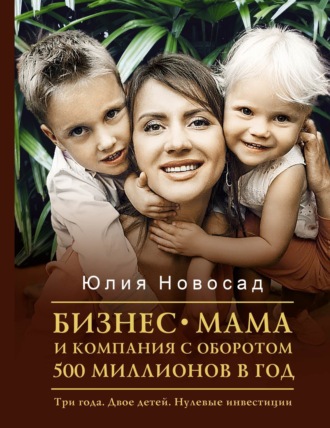 Юлия Новосад. Бизнес-мама и компания с оборотом 500 миллионов в год. Три года. Двое детей. Нулевые инвестиции