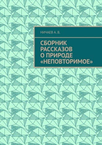 А. В. Ничаев. Сборник рассказов о природе «Неповторимое»