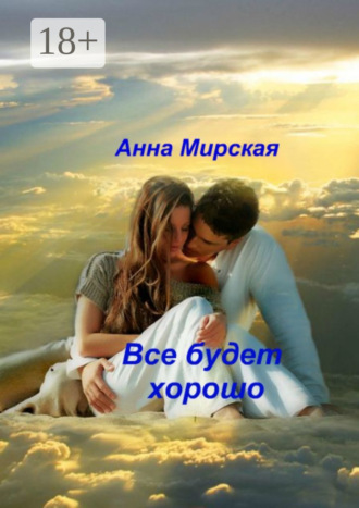 Анна Александровна Мирская. Все будет хорошо. Остросюжетный любовный роман