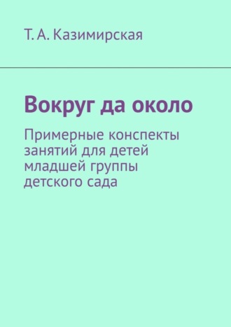 . Вокруг да около. Примерные конспекты занятий для детей младшей группы детского сада