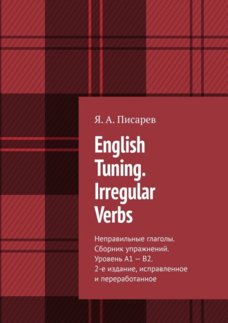 Я. А. Писарев. English Tuning. Irregular Verbs. Неправильные глаголы. Сборник упражнений. Уровень А1 – В2. 2-е изд., исправленное и переработанное