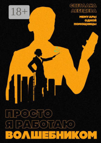 Светлана Лебедева. Просто я работаю волшебником. Мемуары одной помощницы