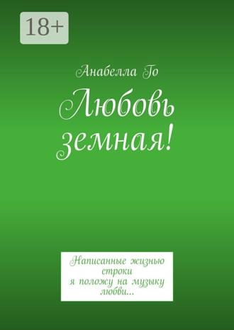 Анабелла Го. Любовь земная! Написанные жизнью строки я положу на музыку любви…