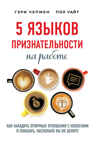 Пол Уайт. 5 языков признательности на работе. Как наладить отличные отношения с коллегами и показать, насколько вы их цените