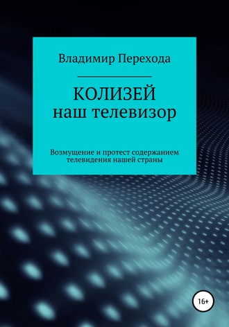 Владимир Степанович Перехода. КОЛИЗЕЙ наш телевизор. Возмущение и протест содержанием телевидения нашей страны