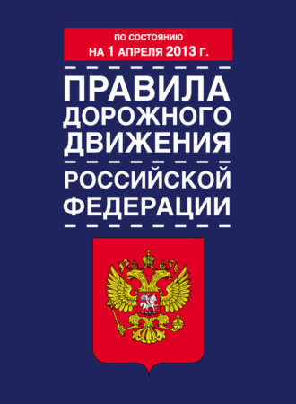 . Правила дорожного движения Российской Федерации (по состоянию на 1 апреля 2013 года)